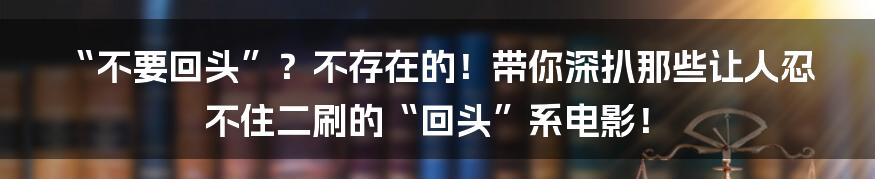 “不要回头”?不存在的!带你深扒那些让人忍不住二刷的“回头”系电影!