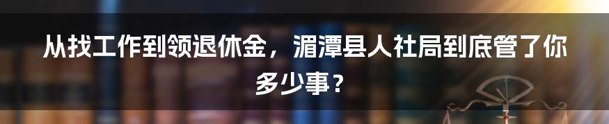 从找工作到领退休金,湄潭县人社局到底管了你多少事?
