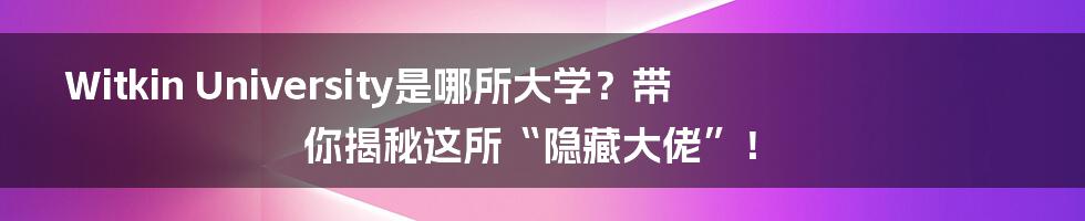 Witkin University是哪所大学？带你揭秘这所“隐藏大佬”！