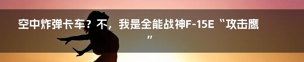 空中炸弹卡车?不,我是全能战神F-15E“攻击鹰”