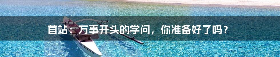 首站:万事开头的学问,你准备好了吗?