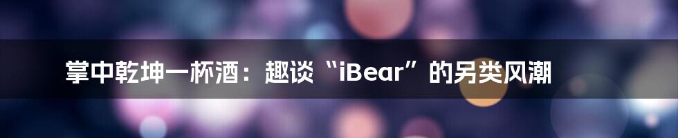 掌中乾坤一杯酒:趣谈“iBear”的另类风潮