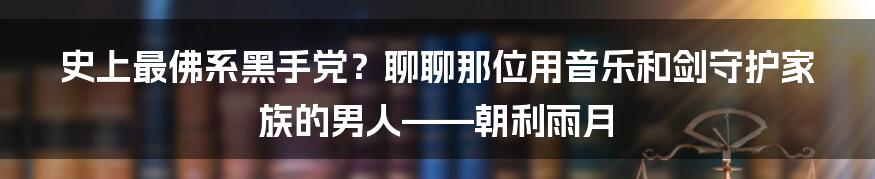 史上最佛系黑手党？聊聊那位用音乐和剑守护家族的男人——朝利雨月
