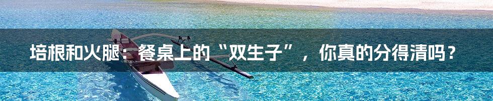 培根和火腿:餐桌上的“双生子”,你真的分得清吗?