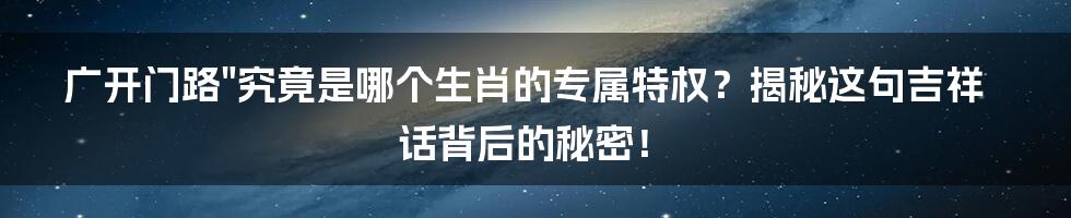 广开门路"究竟是哪个生肖的专属特权？揭秘这句吉祥话背后的秘密！