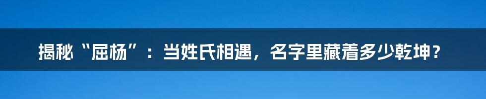 揭秘“屈杨”:当姓氏相遇,名字里藏着多少乾坤?