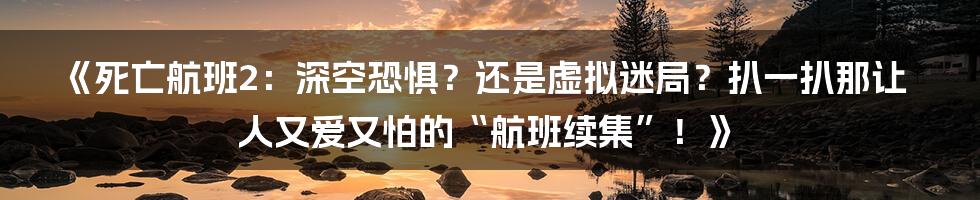 《死亡航班2:深空恐惧?还是虚拟迷局?扒一扒那让人又爱又怕的“航班续集”!》