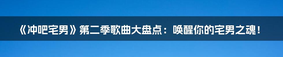 《冲吧宅男》第二季歌曲大盘点:唤醒你的宅男之魂!