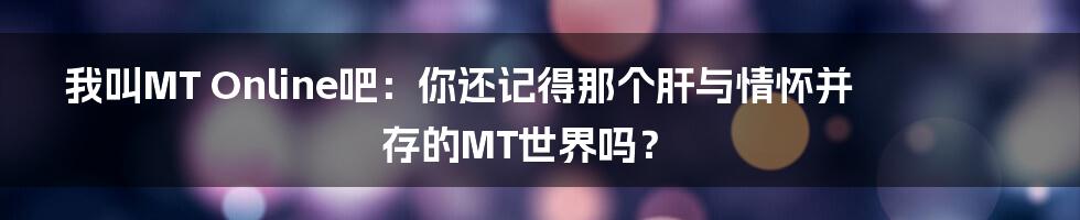 我叫MT Online吧:你还记得那个肝与情怀并存的MT世界吗?