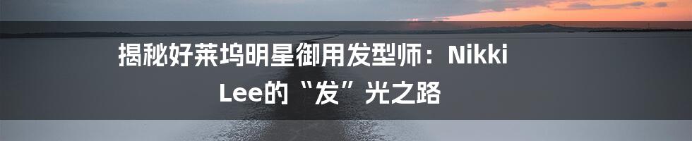 揭秘好莱坞明星御用发型师:Nikki Lee的“发”光之路