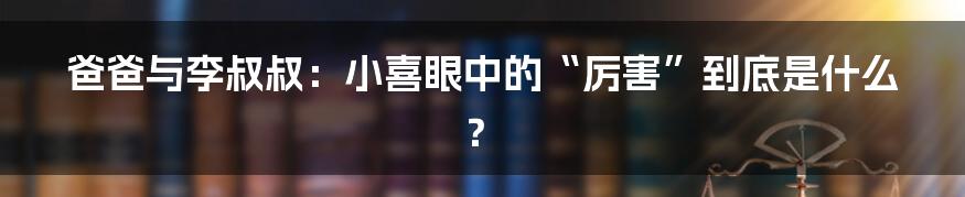 爸爸与李叔叔:小喜眼中的“厉害”到底是什么?