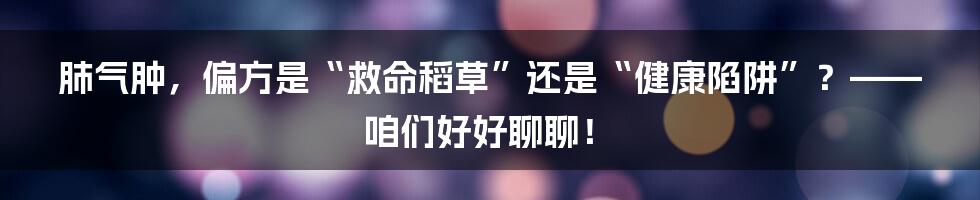 肺气肿,偏方是“救命稻草”还是“健康陷阱”?——咱们好好聊聊!