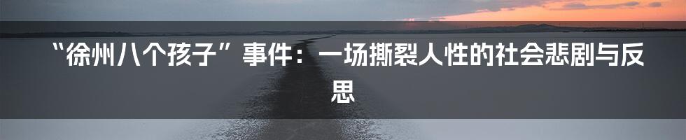 “徐州八个孩子”事件:一场撕裂人性的社会悲剧与反思
