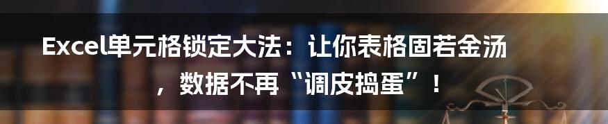 Excel单元格锁定大法:让你表格固若金汤,数据不再“调皮捣蛋”!