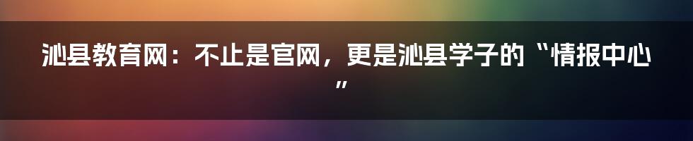 沁县教育网:不止是官网,更是沁县学子的“情报中心”