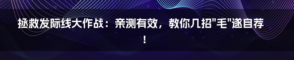 拯救发际线大作战：亲测有效，教你几招"毛"遂自荐！