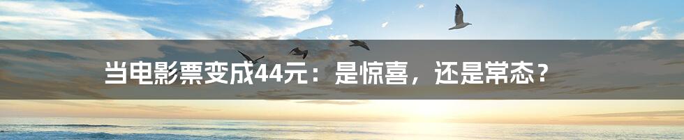 当电影票变成44元:是惊喜,还是常态?