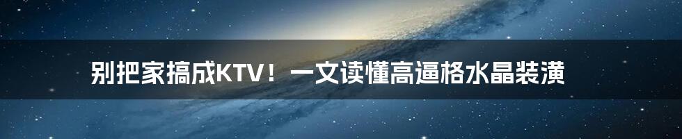 别把家搞成KTV！一文读懂高逼格水晶装潢
