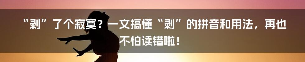 “剥”了个寂寞?一文搞懂“剥”的拼音和用法,再也不怕读错啦!