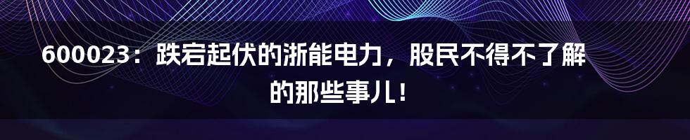 600023:跌宕起伏的浙能电力,股民不得不了解的那些事儿!