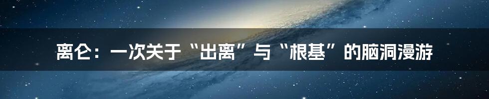 离仑:一次关于“出离”与“根基”的脑洞漫游