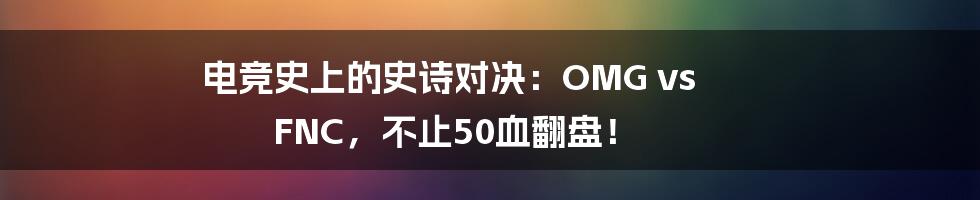 电竞史上的史诗对决:OMG vs FNC,不止50血翻盘!