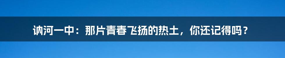 讷河一中:那片青春飞扬的热土,你还记得吗?