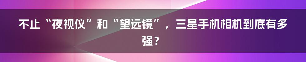 不止“夜视仪”和“望远镜”,三星手机相机到底有多强?