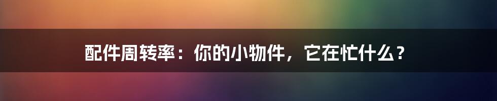 配件周转率:你的小物件,它在忙什么?