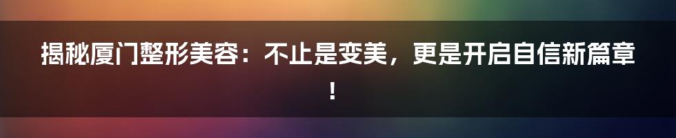 揭秘厦门整形美容:不止是变美,更是开启自信新篇章!