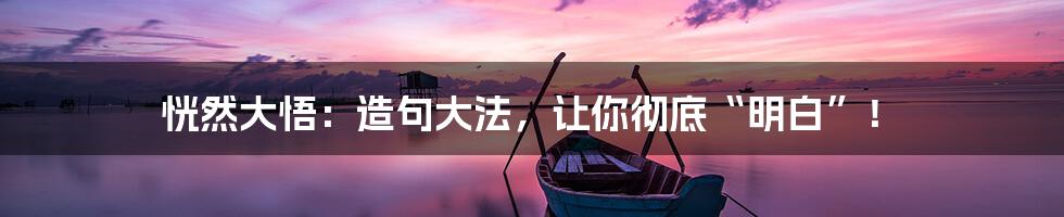 恍然大悟:造句大法,让你彻底“明白”!