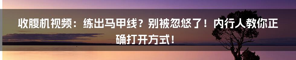 收腹机视频:练出马甲线?别被忽悠了!内行人教你正确打开方式!