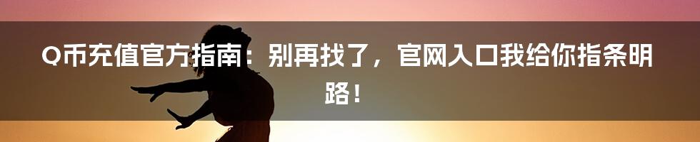Q币充值官方指南:别再找了,官网入口我给你指条明路!