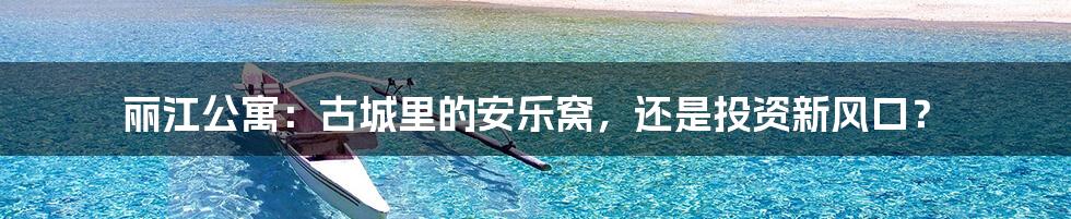 丽江公寓：古城里的安乐窝，还是投资新风口？