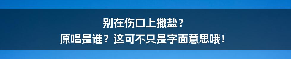 别在伤口上撒盐? 原唱是谁?这可不只是字面意思哦!