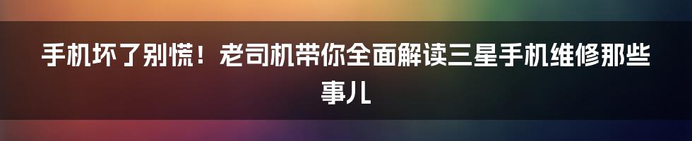 手机坏了别慌!老司机带你全面解读三星手机维修那些事儿