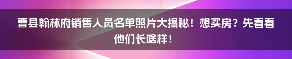 曹县翰林府销售人员名单照片大揭秘!想买房?先看看他们长啥样!