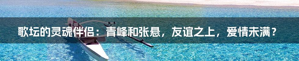 歌坛的灵魂伴侣:青峰和张悬,友谊之上,爱情未满?