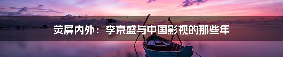 荧屏内外:李京盛与中国影视的那些年