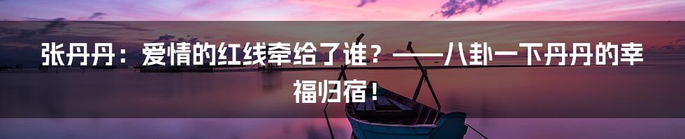 张丹丹:爱情的红线牵给了谁?——八卦一下丹丹的幸福归宿!