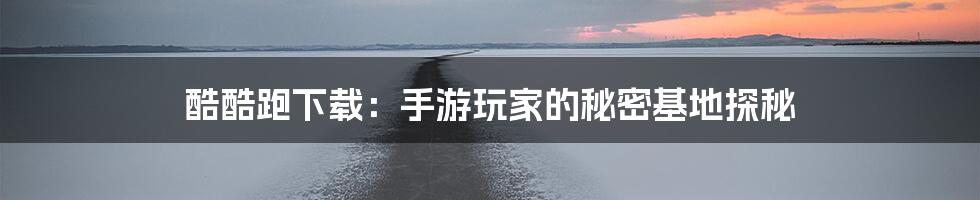 酷酷跑下载:手游玩家的秘密基地探秘