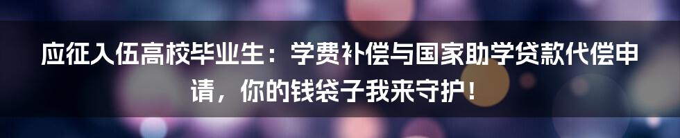 应征入伍高校毕业生:学费补偿与国家助学贷款代偿申请,你的钱袋子我来守护!