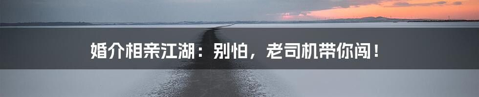 婚介相亲江湖:别怕,老司机带你闯!