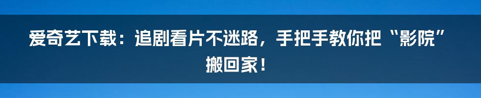爱奇艺下载:追剧看片不迷路,手把手教你把“影院”搬回家!