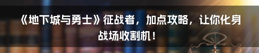 《地下城与勇士》征战者，加点攻略，让你化身战场收割机！