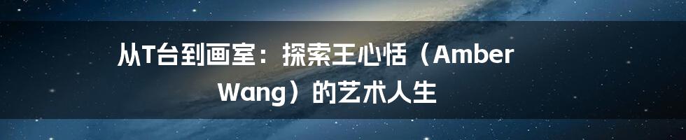 从T台到画室:探索王心恬(Amber Wang)的艺术人生