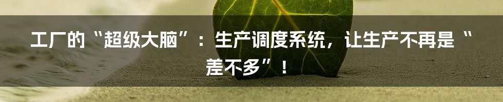工厂的“超级大脑”:生产调度系统,让生产不再是“差不多”!