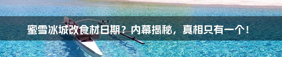 蜜雪冰城改食材日期?内幕揭秘,真相只有一个!