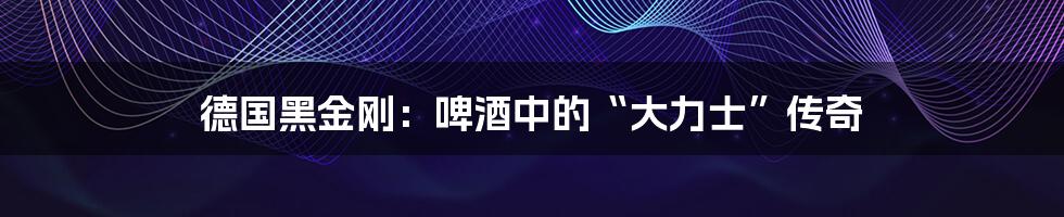 德国黑金刚：啤酒中的“大力士”传奇