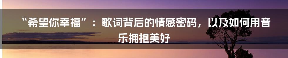 “希望你幸福”:歌词背后的情感密码,以及如何用音乐拥抱美好